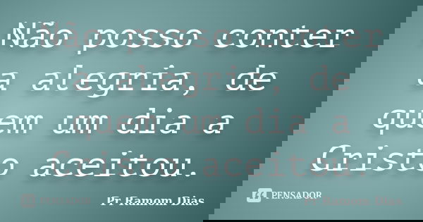 Não posso conter a alegria, de quem um dia a Cristo aceitou.... Frase de Pr Ramom Dias.