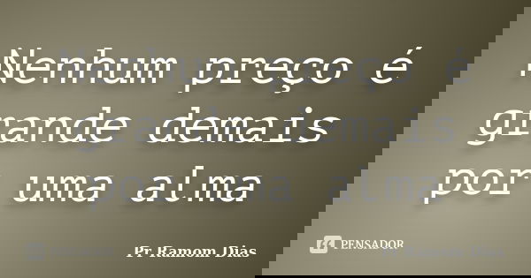 Nenhum preço é grande demais por uma alma... Frase de Pr Ramom Dias.