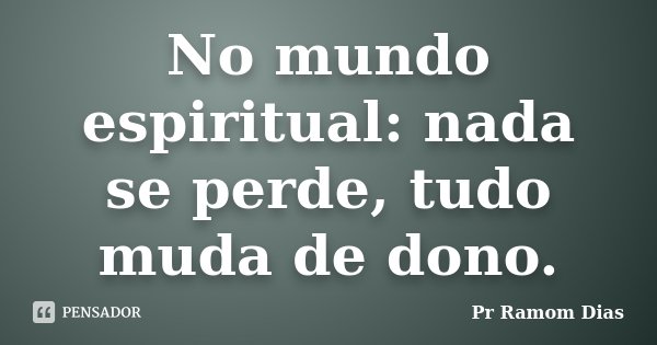 No mundo espiritual: nada se perde, tudo muda de dono.... Frase de Pr Ramom Dias.