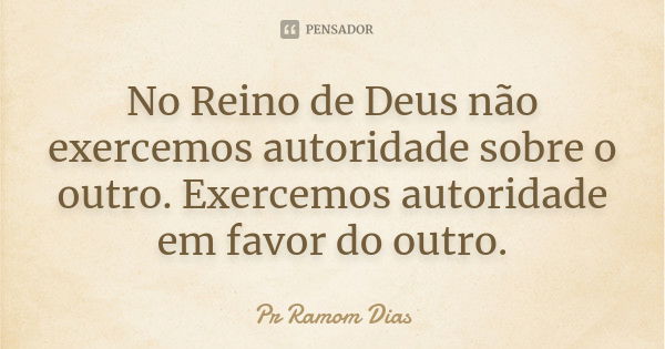 No Reino de Deus não exercemos autoridade sobre o outro. Exercemos autoridade em favor do outro.... Frase de Pr Ramom Dias.