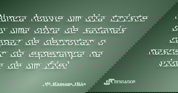Nunca houve um dia triste ou uma obra de satanás capaz de derrotar o nascer da esperança na vida de um fiel... Frase de Pr Ramom Dias.