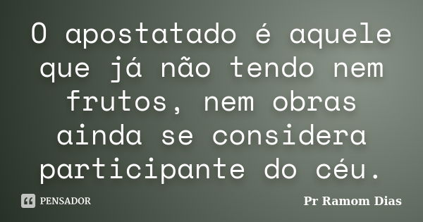 O apostatado é aquele que já não tendo nem frutos, nem obras ainda se considera participante do céu.... Frase de Pr Ramom Dias.