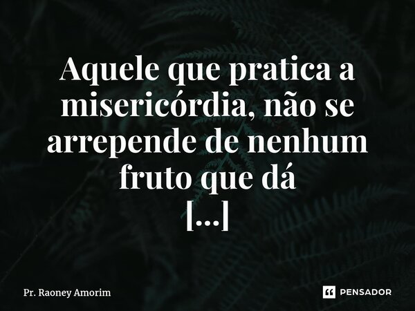 Aquele que pratica a misericórdia, não se arrepende de nenhum fruto que dá ⁠... Frase de Pr. Raoney Amorim.