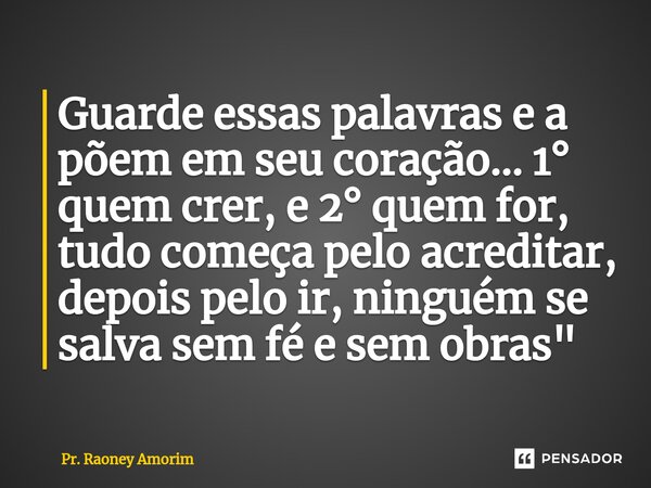 ⁠Guarde essas palavras e a põem em seu coração... 1° quem crer, e 2° quem for, tudo começa pelo acreditar, depois pelo ir, ninguém se salva sem fé e sem obras&q... Frase de Pr. Raoney Amorim.