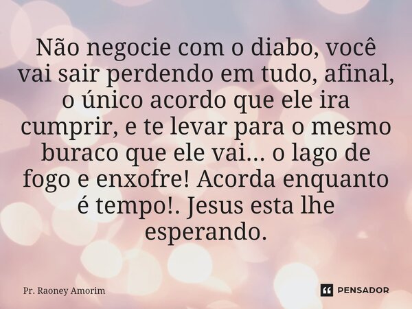 Não negocie com o diabo, você vai sair perdendo em tudo, afinal, o único acordo que ele ira cumprir, e te levar para o mesmo buraco que ele vai... o lago de fo... Frase de Pr. Raoney Amorim.