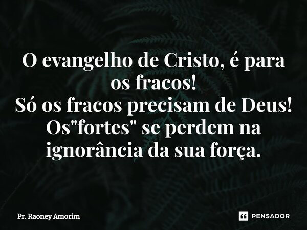 ⁠O evangelho de Cristo, épara os fracos! Só os fracos precisam de Deus! Os "fortes" se perdem na ignorância da sua força.... Frase de Pr. Raoney Amorim.