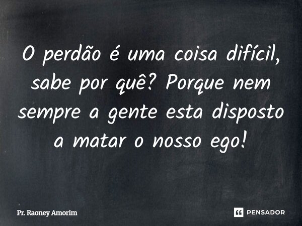 O perdão é uma coisa difícil, sabe por quê? Porque nem sempre a gente está disposto a matar o nosso ego!... Frase de Pr. Raoney Amorim.
