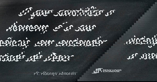 O que santifica o homem, é a sua inteligência, em entender a vontade de Deus... Frase de Pr. Raoney Amorim.