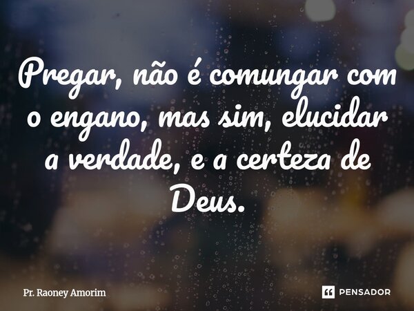 ⁠Pregar, não é comungar com o engano, mas sim, elucidar a verdade, e a certeza de Deus.... Frase de Pr. Raoney Amorim.