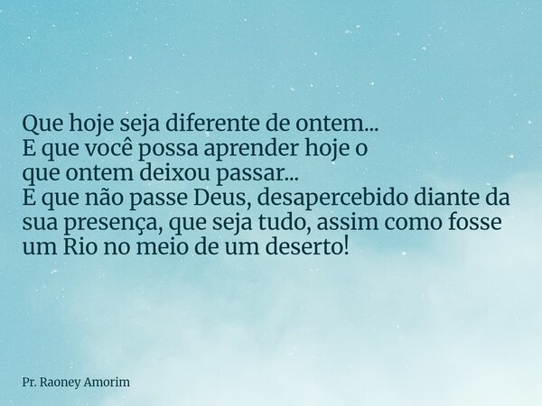Que hoje seja diferente de ontem... E que você possa aprender hoje o que ontem deixou passar... E que não passe Deus, desapercebido diante da sua presença, que ... Frase de Pr. Raoney Amorim.