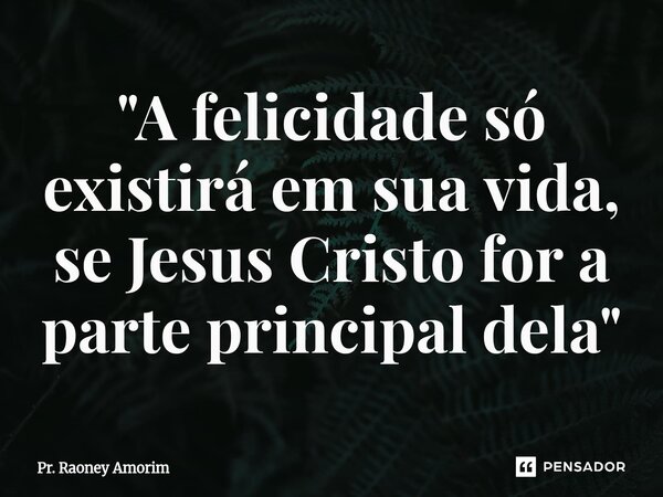 ⁠"A felicidade só existirá em sua vida, se Jesus Cristo for a parte principal dela"... Frase de Pr. Raoney Amorim.