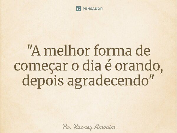 ⁠"A melhor forma de começar o dia é orando, depois agradecendo"... Frase de Pr. Raoney Amorim.