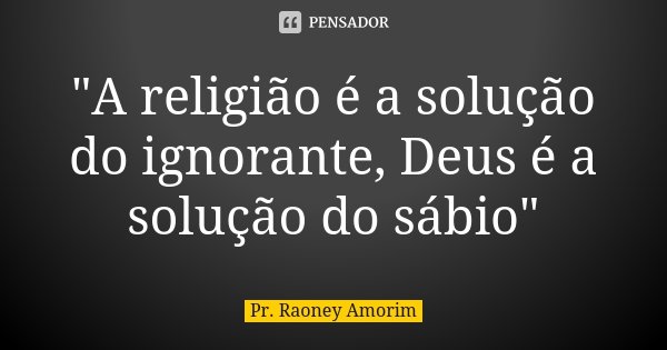 "A religião é a solução do ignorante, Deus é a solução do sábio"... Frase de Pr. Raoney Amorim.