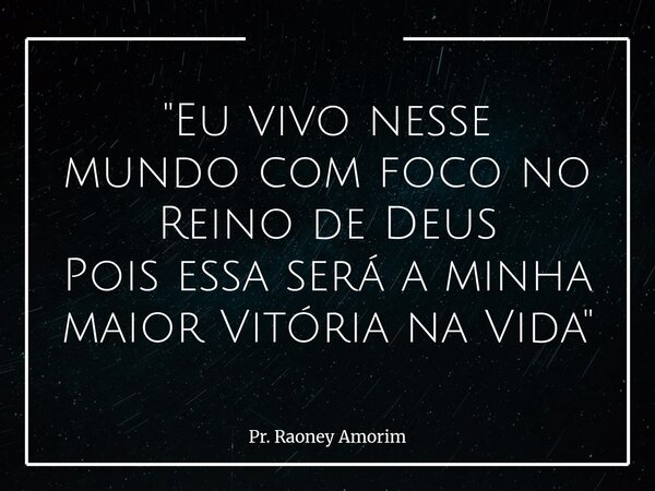 "Eu vivo nesse mundo com focono Reino de Deus Pois essa será a minha maior Vitória na Vida"... Frase de Pr. Raoney Amorim.