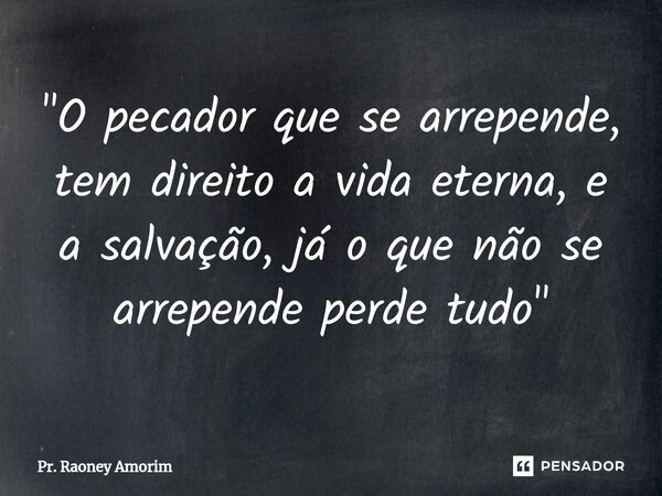 "O pecador que se arrepende, tem direito a vida eterna, e a salvação, já o que não se arrepende perde tudo"... Frase de Pr. Raoney Amorim.