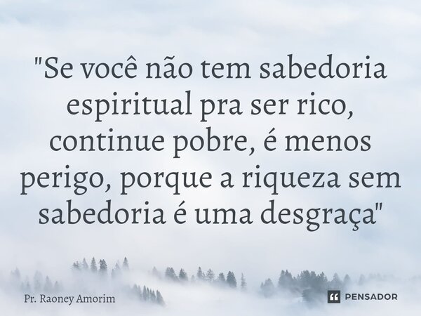 ⁠⁠"Se você não tem sabedoria espiritual pra ser rico, continue pobre, é menos perigo, porque a riqueza sem sabedoria é uma desgraça"... Frase de Pr. Raoney Amorim.