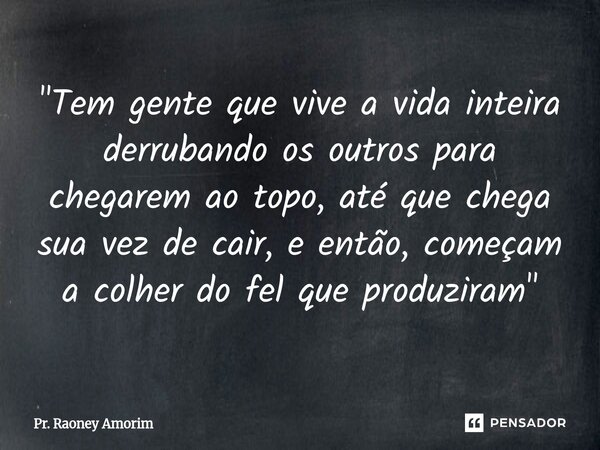 "Tem gente que vive a vida inteira derrubando os outros para chegarem ao topo, até que chega sua vez de cair, e então, começam a colher do fel que produzir... Frase de Pr. Raoney Amorim.