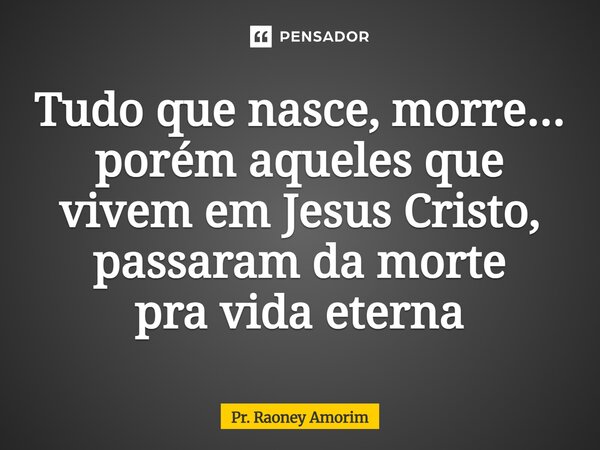 ⁠Tudo que nasce, morre... porém aqueles que vivem em Jesus Cristo, passaram da morte pra vida eterna... Frase de Pr. Raoney Amorim.