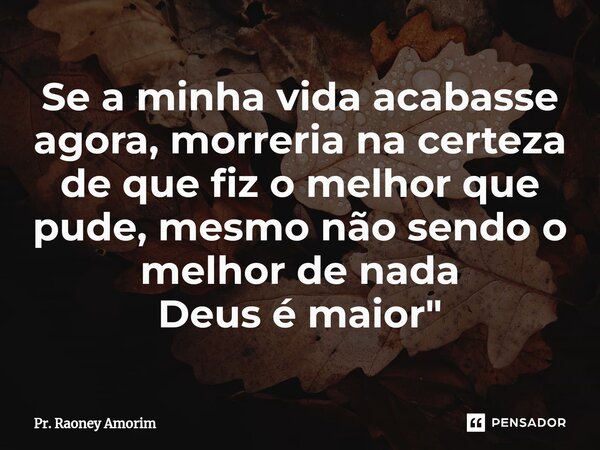 ⁠Se a minha vida acabasse agora, morreria na certeza de que fiz o melhor que pude, mesmo não sendo o melhor de nada Deus é maior"... Frase de Pr. Raoney Amorim.