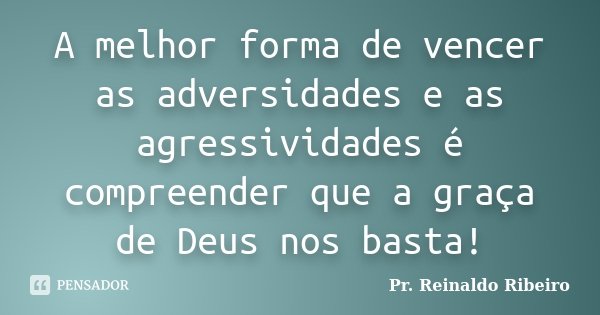 A melhor forma de vencer as adversidades e as agressividades é compreender que a graça de Deus nos basta!... Frase de Pr. Reinaldo Ribeiro.