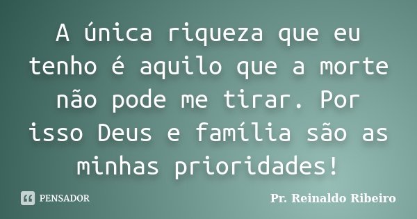A única riqueza que eu tenho é aquilo que a morte não pode me tirar. Por isso Deus e família são as minhas prioridades!... Frase de Pr. Reinaldo Ribeiro.