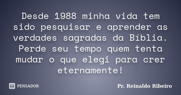 Desde 1988 minha vida tem sido pesquisar e aprender as verdades sagradas da Bíblia. Perde seu tempo quem tenta mudar o que elegi para crer eternamente!... Frase de Pr. Reinaldo Ribeiro.