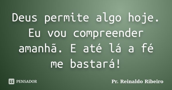 Deus permite algo hoje. Eu vou compreender amanhã. E até lá a fé me bastará!... Frase de Pr. Reinaldo Ribeiro.