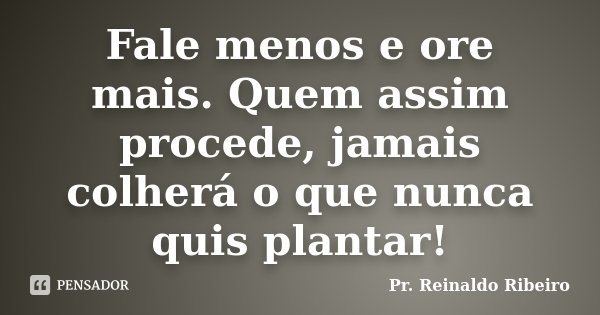Fale menos e ore mais. Quem assim procede, jamais colherá o que nunca quis plantar!... Frase de Pr. Reinaldo Ribeiro.