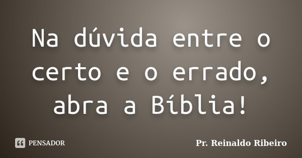 Na dúvida entre o certo e o errado, abra a Bíblia!... Frase de Pr. Reinaldo Ribeiro.
