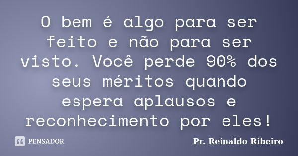 O bem é algo para ser feito e não para ser visto. Você perde 90% dos seus méritos quando espera aplausos e reconhecimento por eles!... Frase de Pr. Reinaldo Ribeiro.