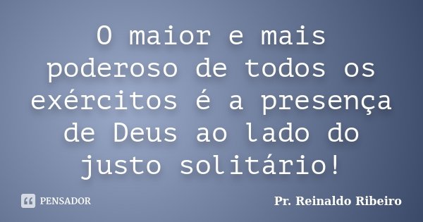 O maior e mais poderoso de todos os exércitos é a presença de Deus ao lado do justo solitário!... Frase de Pr. Reinaldo Ribeiro.