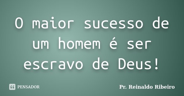 O maior sucesso de um homem é ser escravo de Deus!... Frase de Pr. Reinaldo Ribeiro.