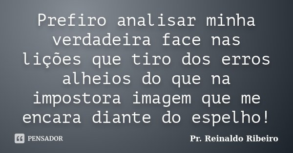 Prefiro analisar minha verdadeira face nas lições que tiro dos erros alheios do que na impostora imagem que me encara diante do espelho!... Frase de Pr. Reinaldo Ribeiro.
