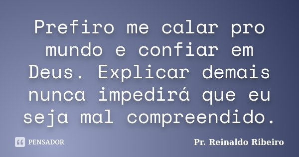 Prefiro me calar pro mundo e confiar em Deus. Explicar demais nunca impedirá que eu seja mal compreendido.... Frase de Pr. Reinaldo Ribeiro.