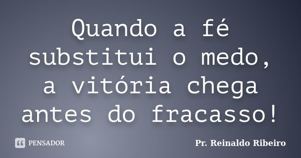 Quando a fé substitui o medo, a vitória chega antes do fracasso!... Frase de Pr. Reinaldo Ribeiro.