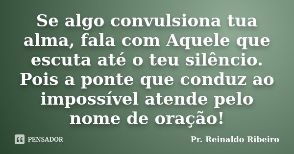Se algo convulsiona tua alma, fala com Aquele que escuta até o teu silêncio. Pois a ponte que conduz ao impossível atende pelo nome de oração!... Frase de Pr. Reinaldo Ribeiro.