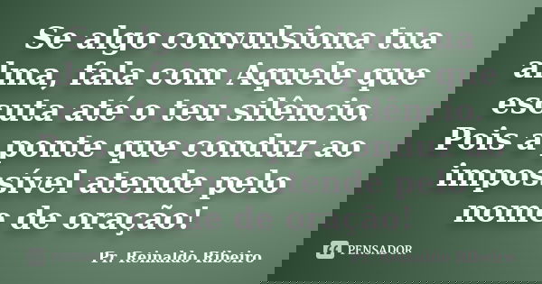 Se algo convulsiona tua alma, fala com Aquele que escuta até o teu silêncio. Pois a ponte que conduz ao impossível atende pelo nome de oração!... Frase de Pr. Reinaldo Ribeiro.