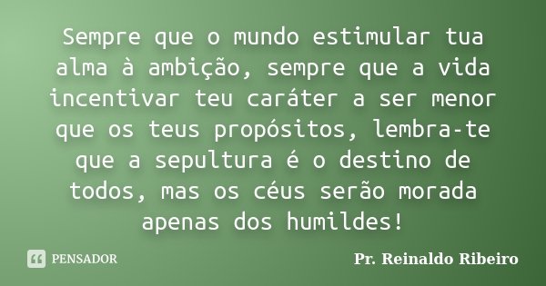 Sempre que o mundo estimular tua alma à ambição, sempre que a vida incentivar teu caráter a ser menor que os teus propósitos, lembra-te que a sepultura é o dest... Frase de Pr. Reinaldo Ribeiro.