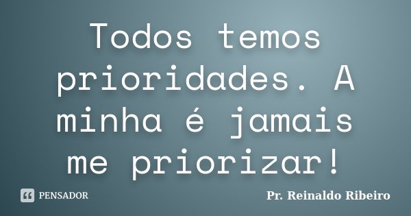 Todos temos prioridades. A minha é jamais me priorizar!... Frase de Pr. Reinaldo Ribeiro.