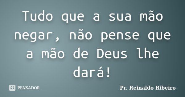 Tudo que a sua mão negar, não pense que a mão de Deus lhe dará!... Frase de Pr. Reinaldo Ribeiro.