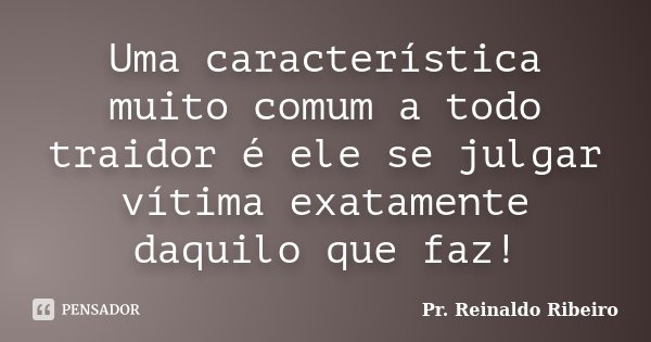 Uma característica muito comum a todo traidor é ele se julgar vítima exatamente daquilo que faz!... Frase de Pr. Reinaldo Ribeiro.