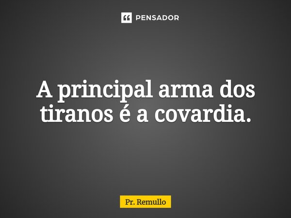 ⁠A principal arma dos tiranos é a covardia.... Frase de Pr. Remullo.