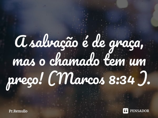 ⁠A salvação é de graça, mas o chamado tem um preço! (Marcos 8:34 ).... Frase de Pr.Remullo.