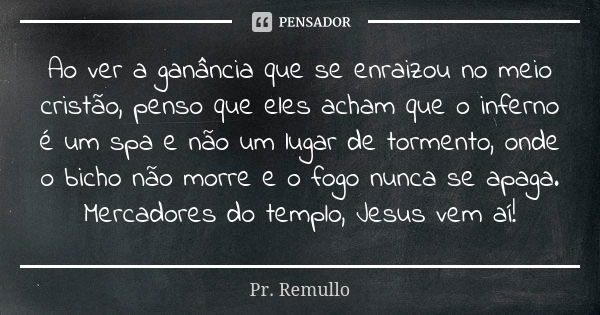 Ao ver a ganância que se enraizou no meio cristão, penso que eles acham que o inferno é um spa e não um lugar de tormento, onde o bicho não morre e o fogo nunca... Frase de Pr. Remullo.