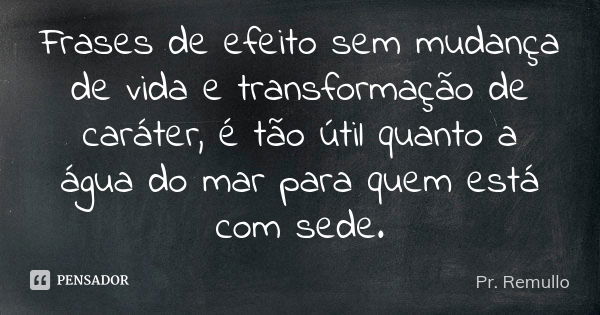 Frases de efeito sem mudança de vida e transformação de caráter, é tão útil quanto a água do mar para quem está com sede.... Frase de Pr. Remullo.