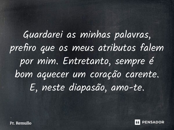 Guardarei as minhas palavras, prefiro que os meus atributos falem por mim. Entretanto, sempre é bom aquecer um coração carente. E, neste diapasão, amo-te.... Frase de Pr. Remullo.
