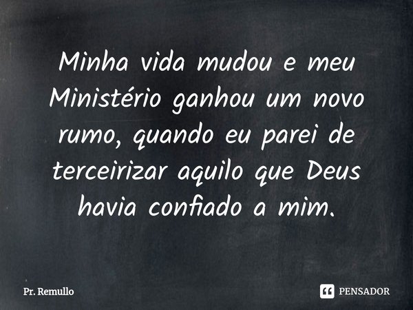 ⁠Minha vida mudou e meu Ministério ganhou um novo rumo, quando eu parei de terceirizar aquilo que Deus havia confiado a mim.... Frase de Pr. Remullo.