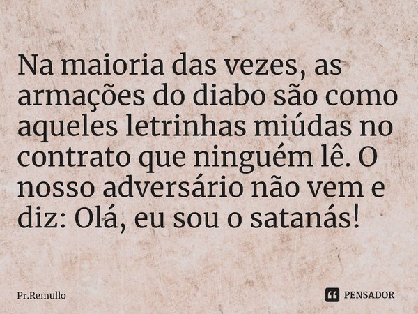 ⁠Na maioria das vezes, as armações do diabo são como aqueles letrinhas miúdas no contrato que ninguém lê. O nosso adversário não vem e diz: Olá, eu sou o sataná... Frase de Pr.Remullo.