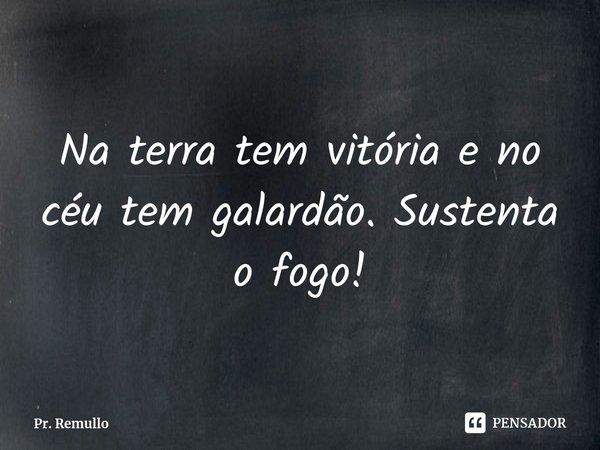⁠Na terra tem vitória e no céu tem galardão. Sustenta o fogo!... Frase de Pr. Remullo.