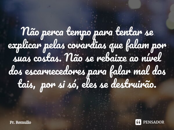 ⁠Não perca tempo para tentar se explicar pelas covardias que falam por suas costas. Não se rebaixe ao nível dos escarnecedores para falar mal dos tais, por si s... Frase de Pr. Remullo.